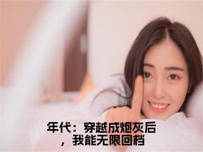 叶佩瑶邱宏远全文免费阅读无弹窗大结局-年代：穿越成炮灰后，我能无限回档最新章节列表免费阅读