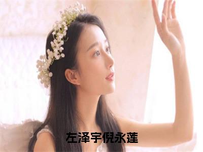 左泽宇倪永莲（倪永莲左泽宇）小说免费阅读完结版-左泽宇倪永莲小说全文免费阅读