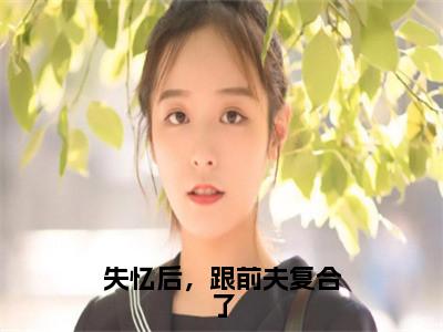 失忆后，跟前夫复合了知乎最新章节-（尹秋月孟嘉令）失忆后，跟前夫复合了全文在线阅读无弹窗