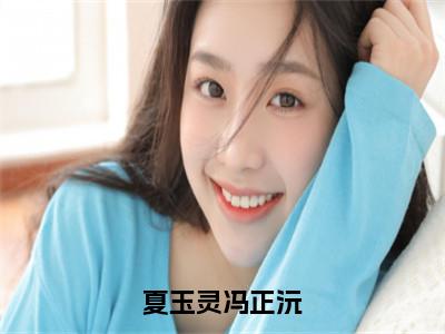 冯正沅夏玉灵（夏玉灵冯正沅）在线阅读小说全文无删减-夏玉灵冯正沅小说大结局