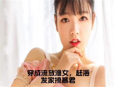 顾意萧景夙在线阅读（穿成流放渔女，赶海发家撩暴君）全文免费阅读无弹窗大结局_