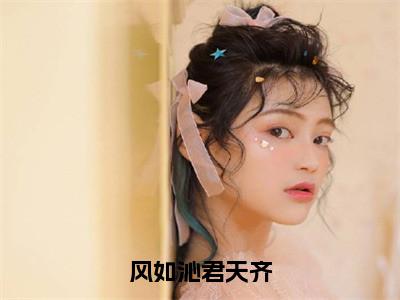 风如沁君天齐（君天齐风如沁）在哪免费看-风如沁君天齐小说（君天齐风如沁）全文完整版免费阅读