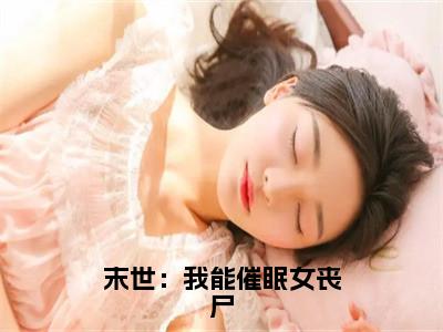 吴良(末世：我能催眠女丧尸)全文免费阅读无弹窗大结局_末世：我能催眠女丧尸小说在线阅读无删减