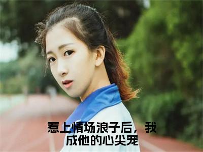 陆怀启姜婉（惹上情场浪子后，我成他的心尖宠）全文免费阅读无弹窗大结局_（陆怀启姜婉全文免费阅读无弹窗）惹上情场浪子后，我成他的心尖宠最新章节列表_笔趣阁（陆怀启姜婉）