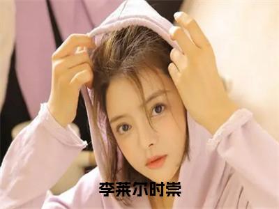 时崇李莱尔小说（李莱尔时崇）无弹窗大结局-李莱尔时崇（时崇李莱尔）完整版免费阅读