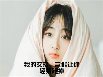 楚鹤鸣洛云槿（我的女孩，岂能让你轻易跑掉）完整版小说阅读-楚鹤鸣洛云槿小说（我的女孩，岂能让你轻易跑掉）精彩免费试读