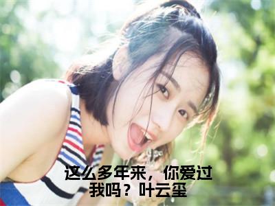 叶云玺苏廷郁全文（这么多年来，你爱过我吗？叶云玺）全文免费阅读无弹窗大结局_叶云玺苏廷郁免费最新章节列表_笔趣阁（这么多年来，你爱过我吗？叶云玺）