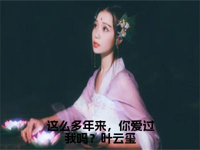 《这么多年来，你爱过我吗？叶云玺》叶云玺苏廷郁（大结局小说全集完整版）叶云玺苏廷郁小说_这么多年来，你爱过我吗？叶云玺全文阅读笔趣阁