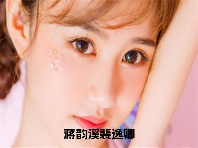 蒋韵溪裴逸卿（裴逸卿蒋韵溪精彩美文）免费阅读-小说裴逸卿蒋韵溪最后结局如何