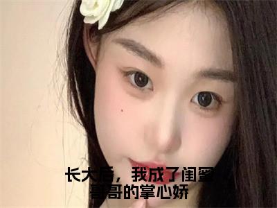 长大后，我成了闺蜜哥哥的掌心娇多人追的小说在哪里可以看 林筠曦贺偃下知乎连载小说免费阅读全章节