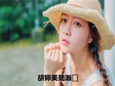 胡婷美陆瀚湳（胡婷美陆瀚湳）小说推荐精彩章节全文阅读-热门小说胡婷美陆瀚湳（胡婷美陆瀚湳）精选章节阅读