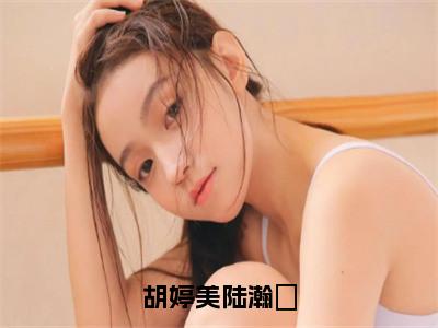 胡婷美陆瀚湳（胡婷美陆瀚湳）全文免费阅读无弹窗大结局_胡婷美陆瀚湳最新章节列表_