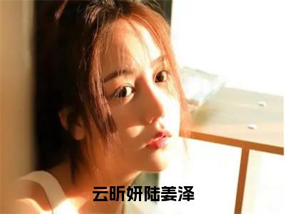 云昕妍陆姜泽（云昕妍陆姜泽）全文免费大结局小说-云昕妍陆姜泽全文最新章节阅读