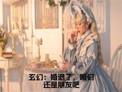 江尘小说大结局免费阅读-玄幻：婚退了，咱们还是朋友吧抖音新上热文分享江尘