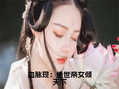 血脉现：绝世帝女倾天下小说（楚云婳）全文免费阅读无弹窗_血脉现：绝世帝女倾天下小说_笔趣阁