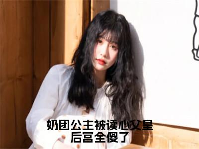 奶团公主被读心父皇后宫全傻了（萧婉）免费小说-主角萧婉全文在线完本阅读笔趣阁