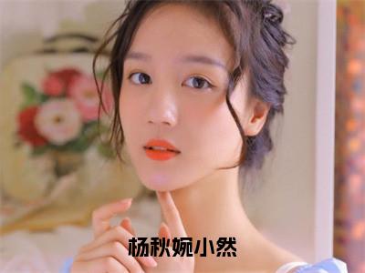 杨秋婉小然（小然杨秋婉）精选好书-小然杨秋婉无删减版在线阅读（小然杨秋婉全文免费阅读）