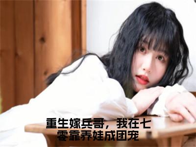 安妍林佑免费版最新更新阅读- 重生嫁兵哥，我在七零靠养娃成团宠小说全文在线阅读