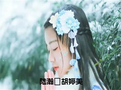 陆瀚湳胡婷美（胡婷美陆瀚湳）完整版全文在线赏析-陆瀚湳胡婷美精彩美文摘抄