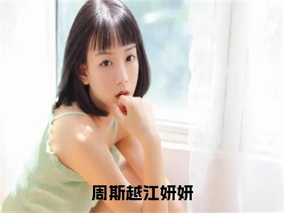 江妍妍周斯越全文（周斯越江妍妍）全文免费阅读无弹窗大结局_江妍妍周斯越免费最新章节列表_笔趣阁