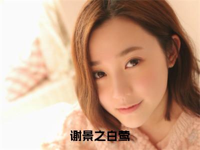 谢景之白莺（白莺谢景之）新上热文小说全文免费阅读-小说（白莺谢景之）完整版阅读