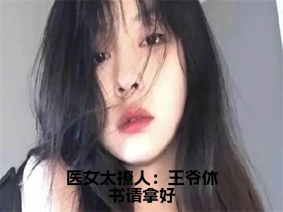 医女太撩人：王爷休书请拿好小说全文免费阅读(柳如烟)全文免费阅读无弹窗大结局