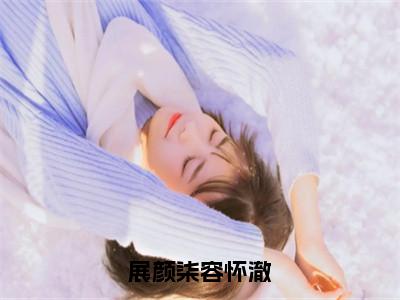 容怀澈展颜柒（展颜柒容怀澈）未删减-容怀澈展颜柒完结版阅读地址