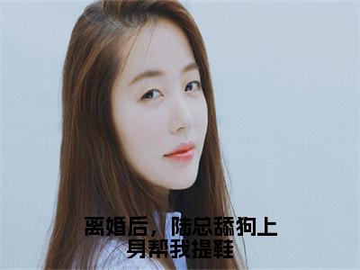 陆司野顾星蛮小说离婚后，陆总舔狗上身帮我提鞋全文免费阅读无弹窗-正版小说（离婚后，陆总舔狗上身帮我提鞋）陆司野顾星蛮全文阅读