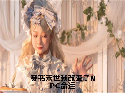 仇九九颜琛小说大结局全文免费阅读-抖音小说穿书末世我改变了NPC命运