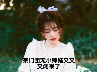 宗门团宠小师妹又又又闯祸了（莫桃殇柳墨辰）全文免费阅读无弹窗大结局_宗门团宠小师妹又又又闯祸了最新章节列表