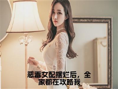 恶毒女配摆烂后，全家都在攻略我全文免费在线阅读_（慕染宋清闻免费阅读无弹窗）恶毒女配摆烂后，全家都在攻略我全文免费完结版阅读