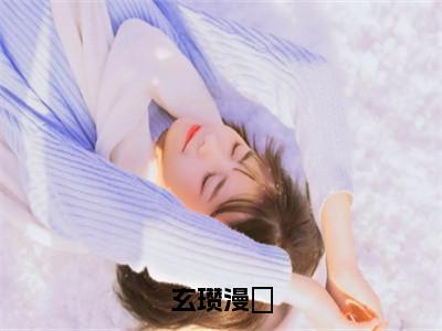 玄瓒漫婳小说（玄瓒漫婳）全文免费阅读无弹窗大结局_（玄瓒漫婳）最新章节列表（玄瓒漫婳）