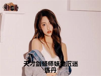 天才剑修师妹她沉迷炼丹（时宣小说）全文免费阅读无弹窗大结局_时宣完整版小说阅读