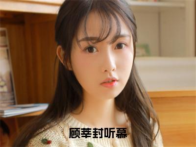 顾莘封听慕封听慕顾莘完整全文在线阅读封听慕顾莘抖音热推小说全集无删减