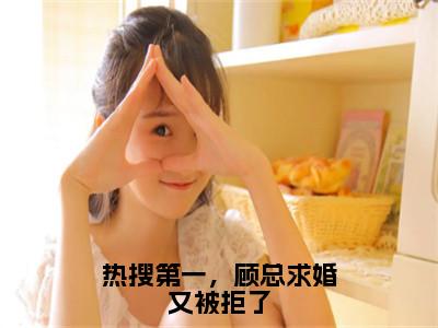 热搜第一，顾总求婚又被拒了（苏婉婉）全文免费读无弹窗大结局_热搜第一，顾总求婚又被拒了免费阅读全文大结局最新章节列表