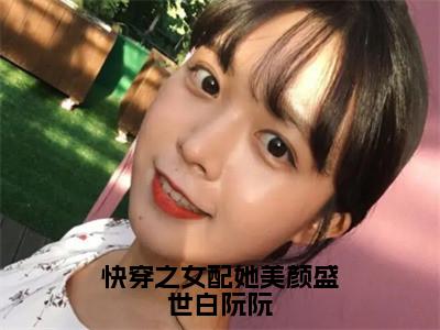 白阮阮（快穿之女配她美颜盛世白阮阮）全文免费阅读无弹窗大结局_（快穿之女配她美颜盛世白阮阮无弹窗）_笔趣阁