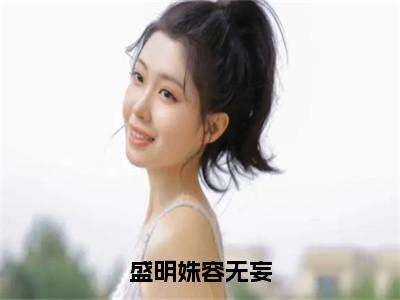 盛明姝容无妄盛明姝容无妄全文小说-盛明姝容无妄小说最新章节免费阅读