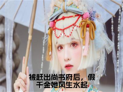 顾明月（被赶出尚书府后，假千金她风生水起）在线阅读的小说完整版-被赶出尚书府后，假千金她风生水起（顾明月）小说免费阅读