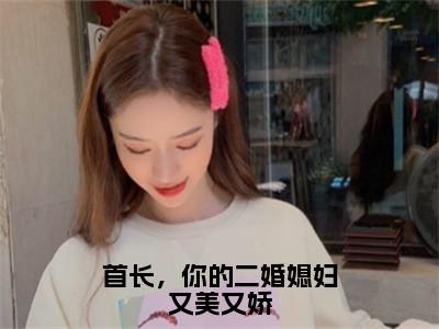 鹿向星厉战军（首长，你的二婚媳妇又美又娇）在哪免费看-小说（鹿向星厉战军）首长，你的二婚媳妇又美又娇全文完整版免费阅读