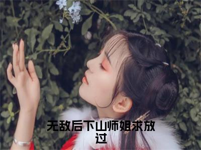 叶青天（无敌后下山师姐求放过）免费小说-无敌后下山师姐求放过（叶青天）最新章节完整版阅读