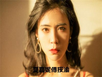 夏嘉妮傅按渝最新热门榜单小说-傅按渝夏嘉妮全文无弹窗免费阅读大结局