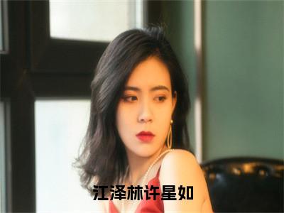 江泽林许星如（许星如江泽林）全文无弹窗大结局_江泽林许星如在线阅读无弹窗最新章节列表_笔趣阁