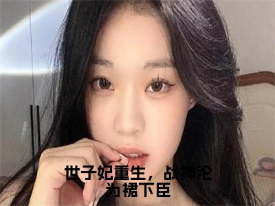 姜宁宁上官苏（世子妃重生，战神沦为裙下臣）全文阅读完整版_世子妃重生，战神沦为裙下臣小说免费阅读大结局（姜宁宁上官苏）