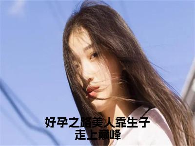 好孕之路美人靠生子走上巅峰（崔嘉宜）全文免费阅读无弹窗_好孕之路美人靠生子走上巅峰最新小说_笔趣阁