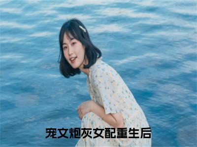 宠文炮灰女配重生后（秦尚叶暖全章节完整版）免费阅读_（秦尚叶暖）宠文炮灰女配重生后全文无删减免费阅读