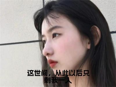 这世间，从此以后只剩我一人全文（段渠沈知星）抖音热推小说全集无删减_段渠沈知星免费最新章节列表_笔趣阁