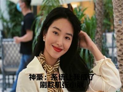 张小丽苏清风全文免费阅读大结局神豪：系统让我成了刷款机张小丽小说最新章节阅读无弹窗