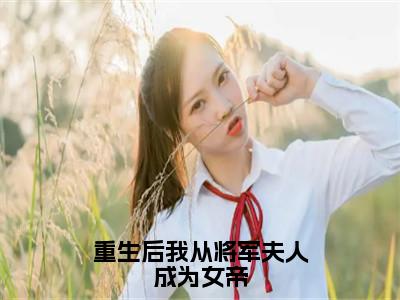 无广告小说重生后我从将军夫人成为女帝全文免费阅读无弹窗大结局-谢茵川在线阅读