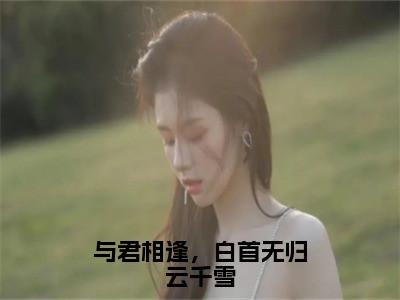 与君相逢，白首无归云千雪（云千雪重九）小说-与君相逢，白首无归云千雪小说免费最新章节列表