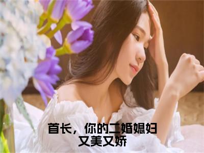 鹿向星厉战军（首长，你的二婚媳妇又美又娇）全文免费阅读无弹窗大结局_首长，你的二婚媳妇又美又娇最新章节列表_笔趣阁